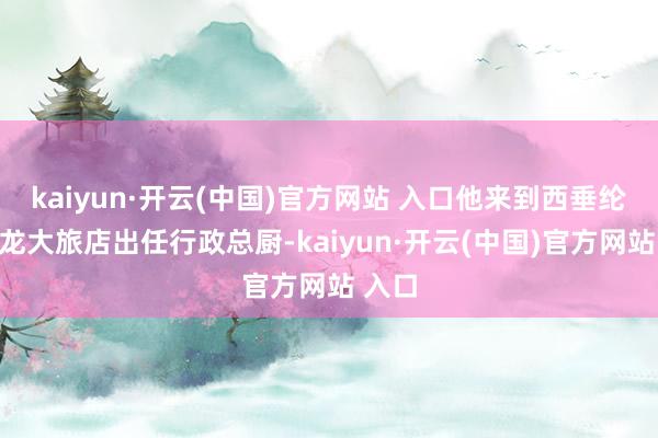 kaiyun·开云(中国)官方网站 入口他来到西垂纶台裕龙大旅店出任行政总厨-kaiyun·开云(中国)官方网站 入口