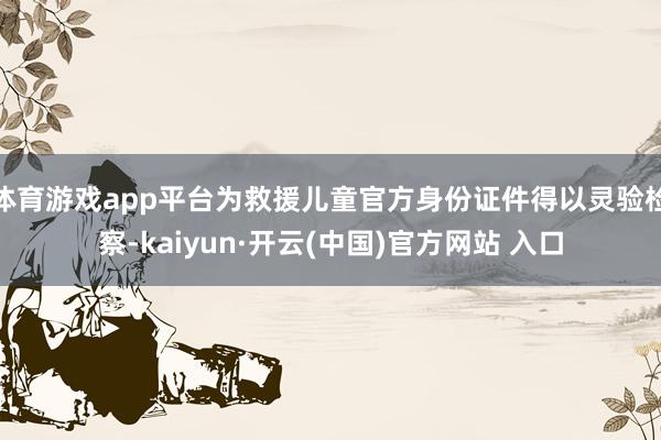 体育游戏app平台为救援儿童官方身份证件得以灵验检察-kaiyun·开云(中国)官方网站 入口