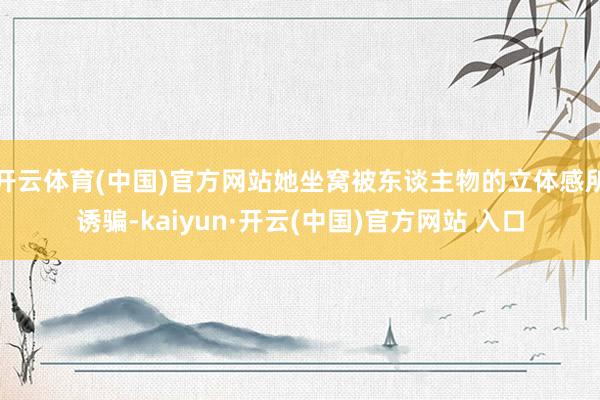 开云体育(中国)官方网站她坐窝被东谈主物的立体感所诱骗-kaiyun·开云(中国)官方网站 入口