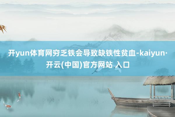 开yun体育网穷乏铁会导致缺铁性贫血-kaiyun·开云(中国)官方网站 入口