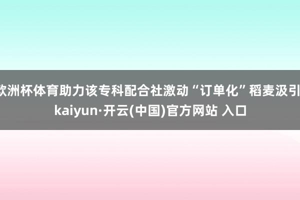 欧洲杯体育助力该专科配合社激动“订单化”稻麦汲引-kaiyun·开云(中国)官方网站 入口