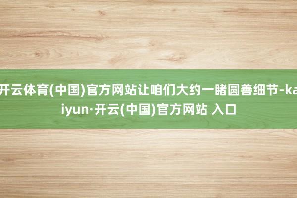 开云体育(中国)官方网站让咱们大约一睹圆善细节-kaiyun·开云(中国)官方网站 入口