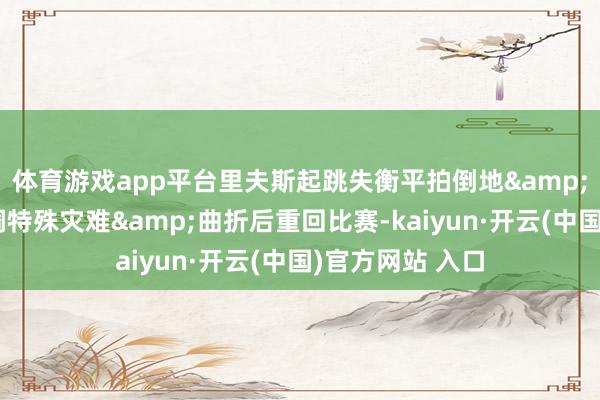 体育游戏app平台里夫斯起跳失衡平拍倒地&不停翻腾！色调特殊灾难&曲折后重回比赛-kaiyun·开云(中国)官方网站 入口