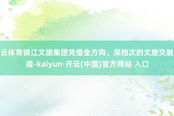 开云体育镇江文旅集团凭借全方向、深档次的文旅交融举措-kaiyun·开云(中国)官方网站 入口