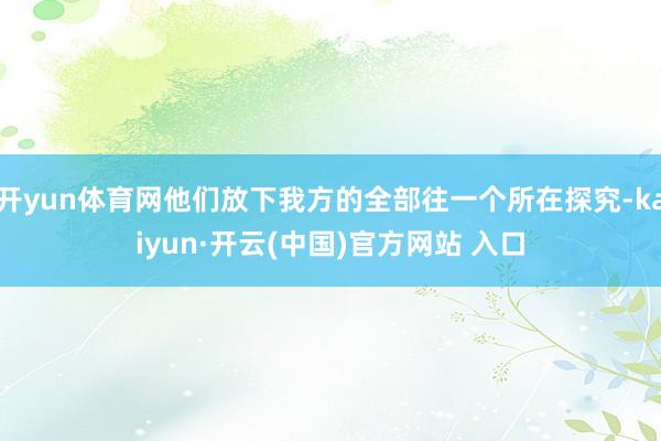 开yun体育网他们放下我方的全部往一个所在探究-kaiyun·开云(中国)官方网站 入口