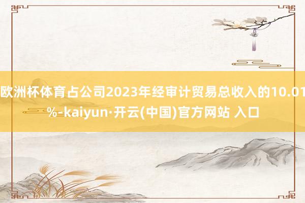 欧洲杯体育占公司2023年经审计贸易总收入的10.01%-kaiyun·开云(中国)官方网站 入口