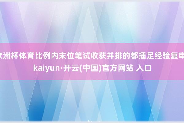 欧洲杯体育比例内末位笔试收获并排的都插足经验复审-kaiyun·开云(中国)官方网站 入口
