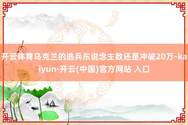 开云体育乌克兰的逃兵东说念主数还是冲破20万-kaiyun·开云(中国)官方网站 入口