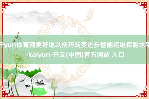 开yun体育网更好地以技巧转变进步智能运维保险水平-kaiyun·开云(中国)官方网站 入口