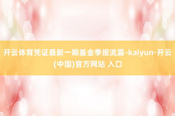 开云体育凭证最新一期基金季报流露-kaiyun·开云(中国)官方网站 入口