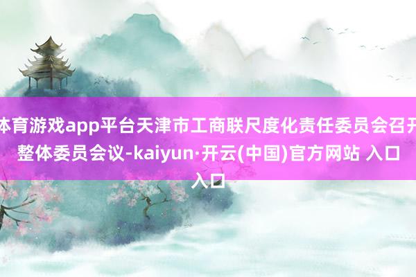 体育游戏app平台天津市工商联尺度化责任委员会召开整体委员会议-kaiyun·开云(中国)官方网站 入口