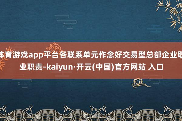 体育游戏app平台各联系单元作念好交易型总部企业职业职责-kaiyun·开云(中国)官方网站 入口