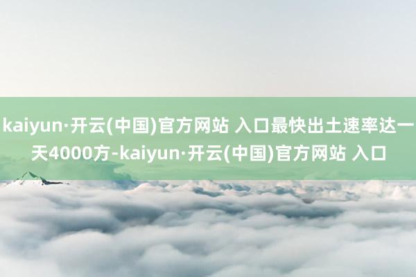 kaiyun·开云(中国)官方网站 入口最快出土速率达一天4000方-kaiyun·开云(中国)官方网站 入口