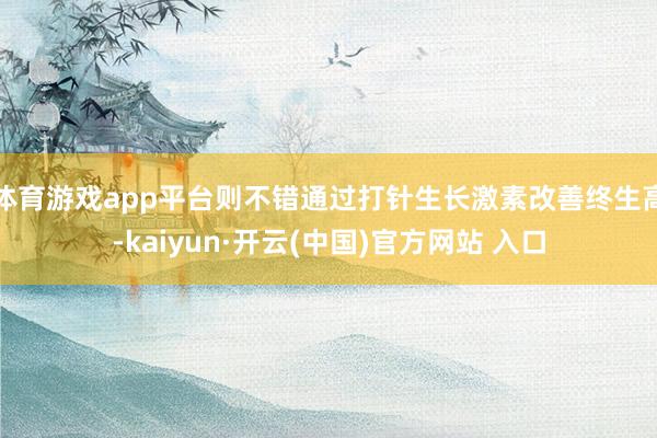体育游戏app平台则不错通过打针生长激素改善终生高-kaiyun·开云(中国)官方网站 入口