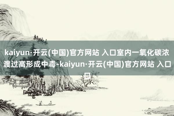 kaiyun·开云(中国)官方网站 入口室内一氧化碳浓渡过高形成中毒-kaiyun·开云(中国)官方网站 入口