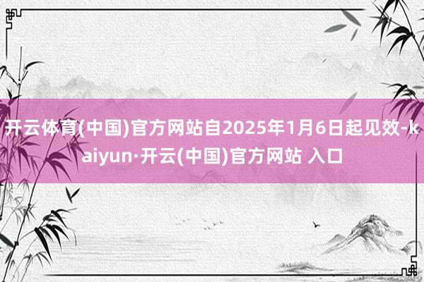 开云体育(中国)官方网站自2025年1月6日起见效-kaiyun·开云(中国)官方网站 入口