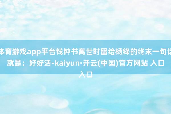 体育游戏app平台钱钟书离世时留给杨绛的终末一句话就是：好好活-kaiyun·开云(中国)官方网站 入口