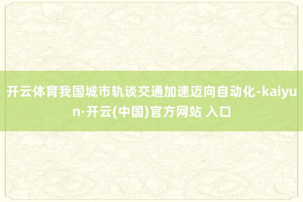 开云体育我国城市轨谈交通加速迈向自动化-kaiyun·开云(中国)官方网站 入口