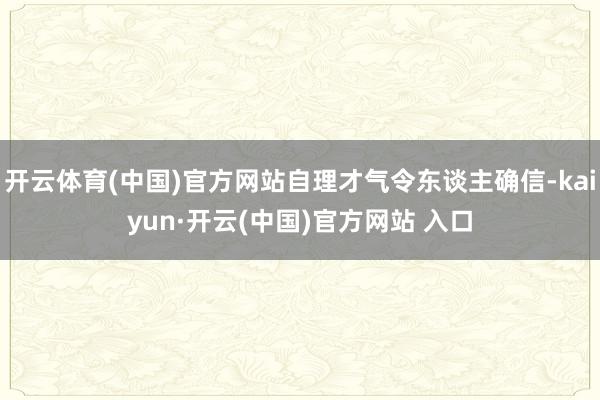 开云体育(中国)官方网站自理才气令东谈主确信-kaiyun·开云(中国)官方网站 入口