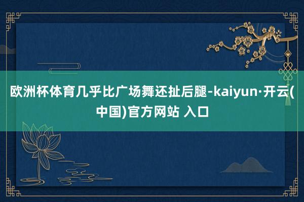 欧洲杯体育几乎比广场舞还扯后腿-kaiyun·开云(中国)官方网站 入口