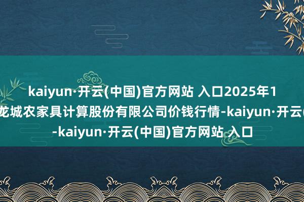 kaiyun·开云(中国)官方网站 入口2025年1月9日云南昆明呈贡龙城农家具计算股份有限公司价钱行情-kaiyun·开云(中国)官方网站 入口