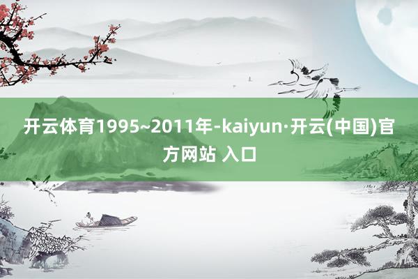 开云体育1995~2011年-kaiyun·开云(中国)官方网站 入口