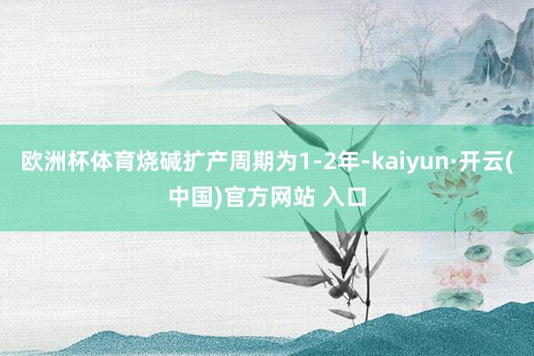 欧洲杯体育烧碱扩产周期为1-2年-kaiyun·开云(中国)官方网站 入口