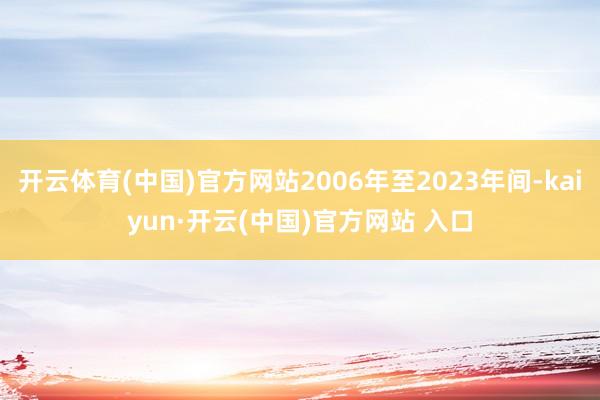 开云体育(中国)官方网站2006年至2023年间-kaiyun·开云(中国)官方网站 入口