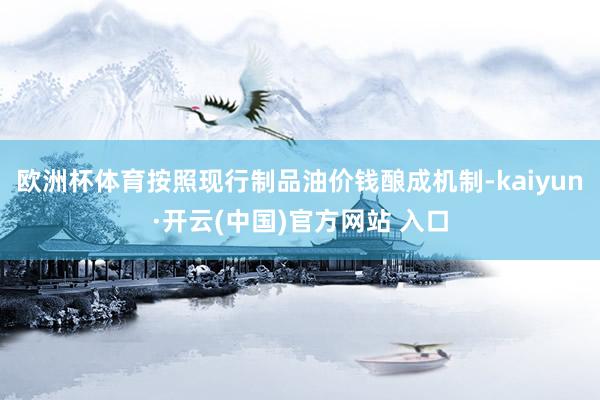 欧洲杯体育按照现行制品油价钱酿成机制-kaiyun·开云(中国)官方网站 入口