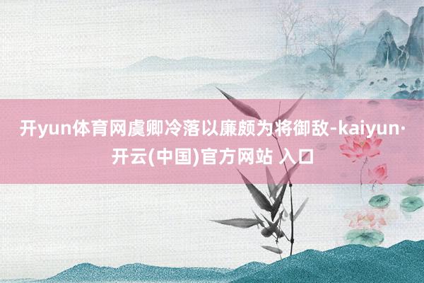 开yun体育网虞卿冷落以廉颇为将御敌-kaiyun·开云(中国)官方网站 入口