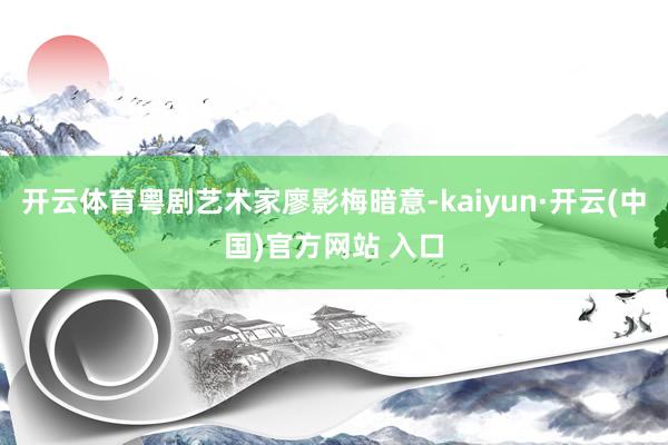 开云体育粤剧艺术家廖影梅暗意-kaiyun·开云(中国)官方网站 入口
