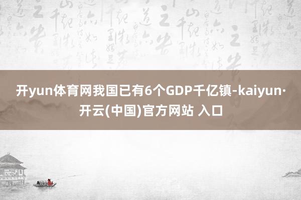开yun体育网我国已有6个GDP千亿镇-kaiyun·开云(中国)官方网站 入口