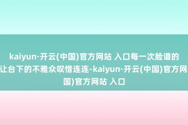 kaiyun·开云(中国)官方网站 入口每一次脸谱的变换皆让台下的不雅众叹惜连连-kaiyun·开云(中国)官方网站 入口