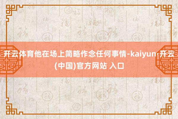 开云体育他在场上简略作念任何事情-kaiyun·开云(中国)官方网站 入口