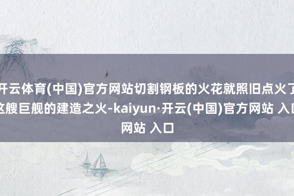 开云体育(中国)官方网站切割钢板的火花就照旧点火了这艘巨舰的建造之火-kaiyun·开云(中国)官方网站 入口