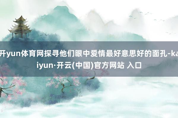 开yun体育网探寻他们眼中爱情最好意思好的面孔-kaiyun·开云(中国)官方网站 入口