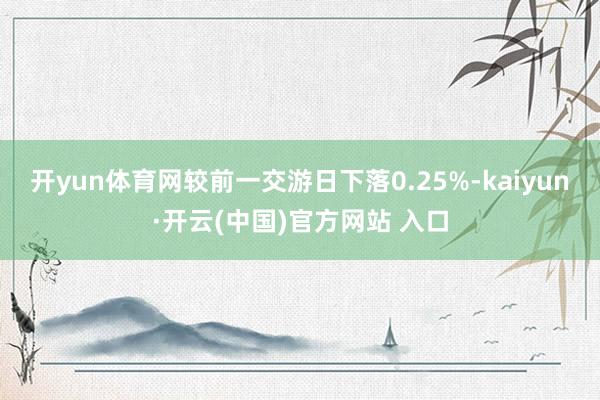 开yun体育网较前一交游日下落0.25%-kaiyun·开云(中国)官方网站 入口