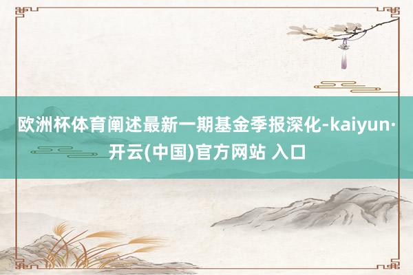欧洲杯体育阐述最新一期基金季报深化-kaiyun·开云(中国)官方网站 入口