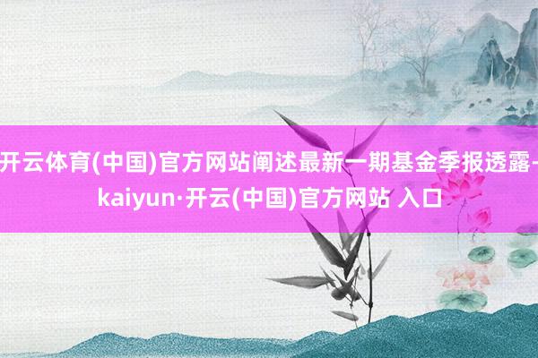 开云体育(中国)官方网站阐述最新一期基金季报透露-kaiyun·开云(中国)官方网站 入口