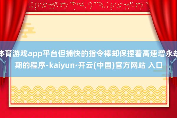 体育游戏app平台但捕快的指令棒却保捏着高速增永劫期的程序-kaiyun·开云(中国)官方网站 入口