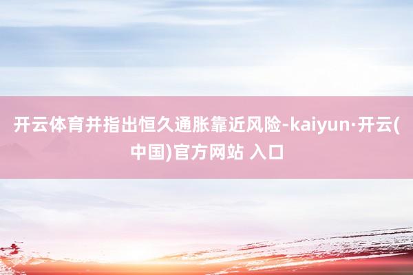 开云体育并指出恒久通胀靠近风险-kaiyun·开云(中国)官方网站 入口