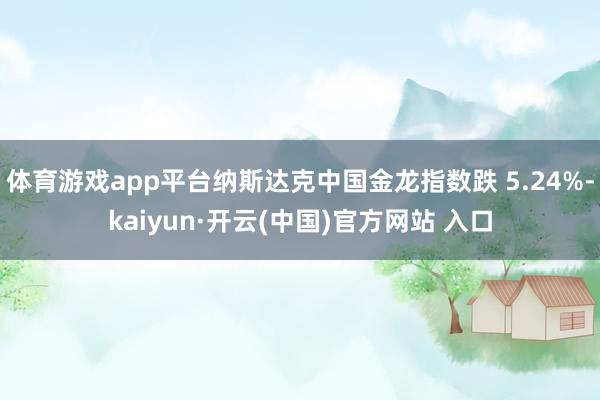 体育游戏app平台纳斯达克中国金龙指数跌 5.24%-kaiyun·开云(中国)官方网站 入口