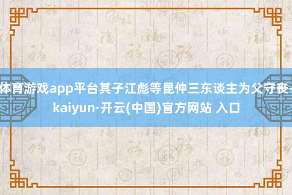 体育游戏app平台其子江彪等昆仲三东谈主为父守丧-kaiyun·开云(中国)官方网站 入口