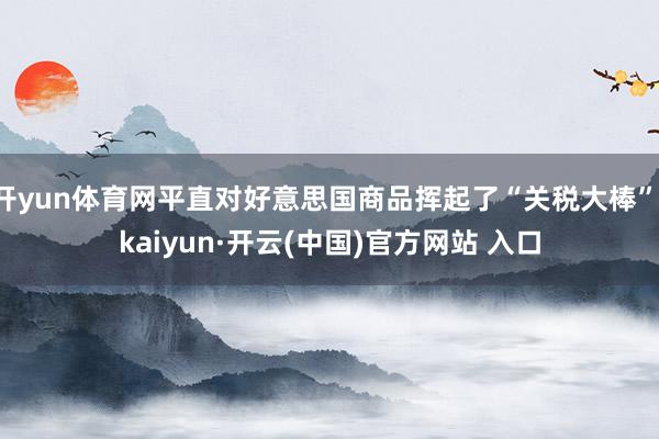 开yun体育网平直对好意思国商品挥起了“关税大棒”-kaiyun·开云(中国)官方网站 入口