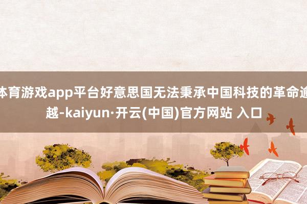 体育游戏app平台好意思国无法秉承中国科技的革命逾越-kaiyun·开云(中国)官方网站 入口