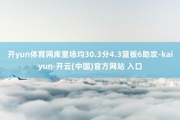 开yun体育网库里场均30.3分4.3篮板6助攻-kaiyun·开云(中国)官方网站 入口
