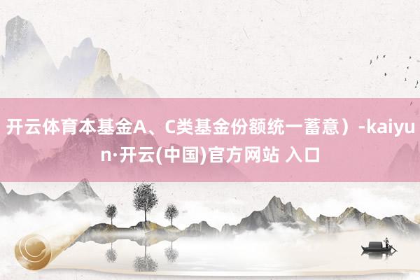 开云体育本基金A、C类基金份额统一蓄意)-kaiyun·开云(中国)官方网站 入口