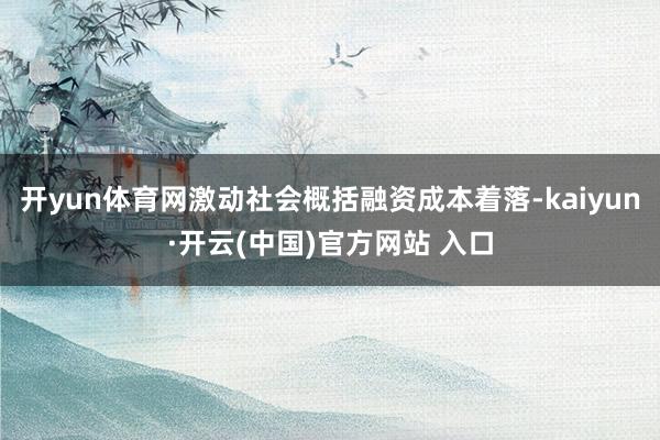 开yun体育网激动社会概括融资成本着落-kaiyun·开云(中国)官方网站 入口