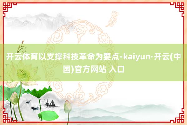 开云体育以支撑科技革命为要点-kaiyun·开云(中国)官方网站 入口