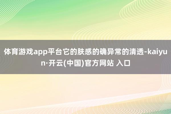 体育游戏app平台它的肤感的确异常的清透-kaiyun·开云(中国)官方网站 入口